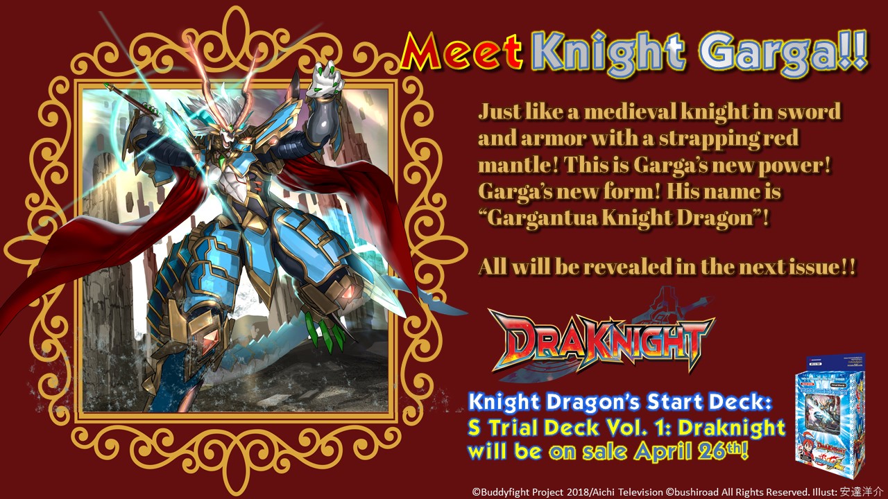 King Garga. Just like a medieval knight in sword and armor with a strapping red mantle! Garga's new power! Garga's new form! Gargantua Knight Dragon. Knight Dragon's start deck: S Trial Deck Vol. 1: Drakight will be on sale April 26th!